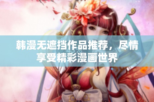 韩漫无遮挡作品推荐，尽情享受精彩漫画世界