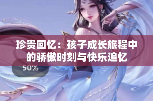 珍贵回忆：孩子成长旅程中的骄傲时刻与快乐追忆