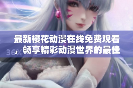 最新樱花动漫在线免费观看，畅享精彩动漫世界的最佳选择