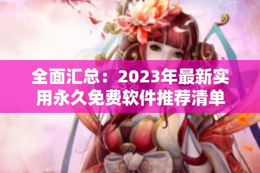 全面汇总：2023年最新实用永久免费软件推荐清单