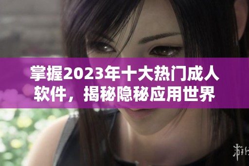 掌握2023年十大热门成人软件，揭秘隐秘应用世界
