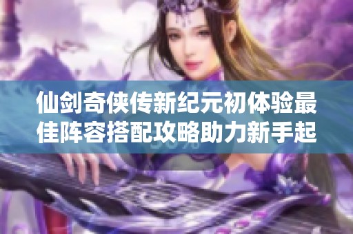 仙剑奇侠传新纪元初体验最佳阵容搭配攻略助力新手起步
