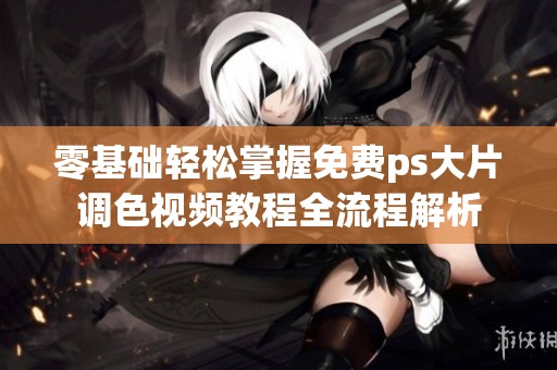 零基础轻松掌握免费ps大片调色视频教程全流程解析