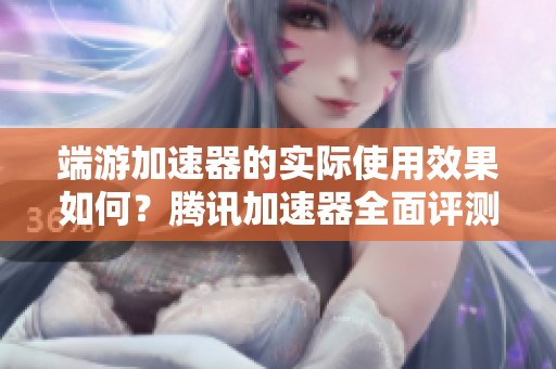 端游加速器的实际使用效果如何？腾讯加速器全面评测与分析