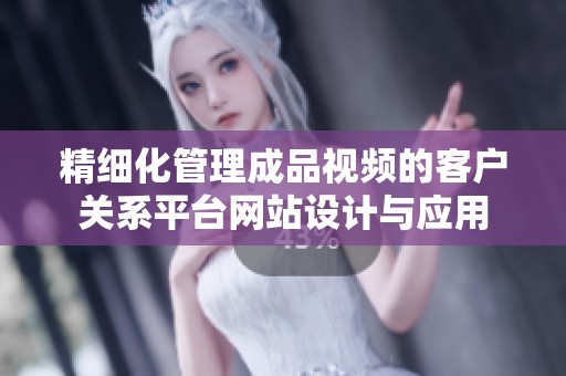 精细化管理成品视频的客户关系平台网站设计与应用