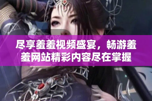 尽享羞羞视频盛宴，畅游羞羞网站精彩内容尽在掌握