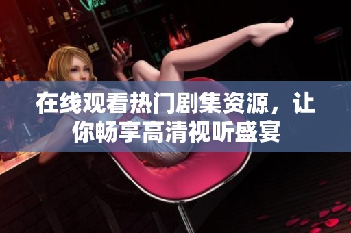 在线观看热门剧集资源，让你畅享高清视听盛宴
