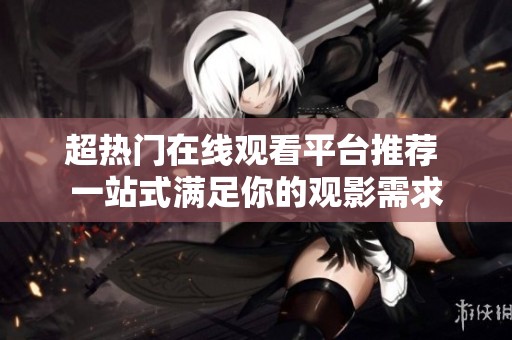 超热门在线观看平台推荐 一站式满足你的观影需求