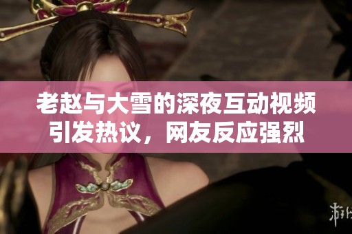 老赵与大雪的深夜互动视频引发热议，网友反应强烈