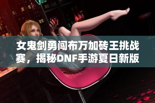 女鬼剑勇闯布万加砖王挑战赛，揭秘DNF手游夏日新版本魅力