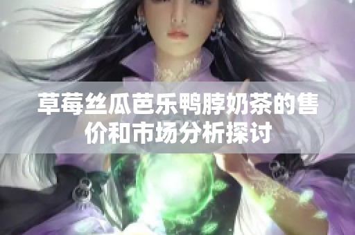 草莓丝瓜芭乐鸭脖奶茶的售价和市场分析探讨