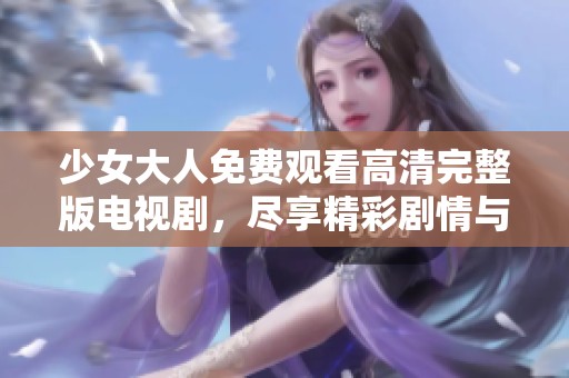 少女大人免费观看高清完整版电视剧，尽享精彩剧情与感人故事