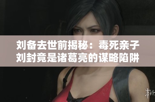 刘备去世前揭秘：毒死亲子刘封竟是诸葛亮的谋略陷阱