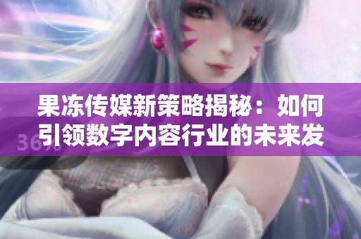 果冻传媒新策略揭秘：如何引领数字内容行业的未来发展