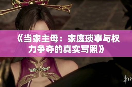 《当家主母：家庭琐事与权力争夺的真实写照》