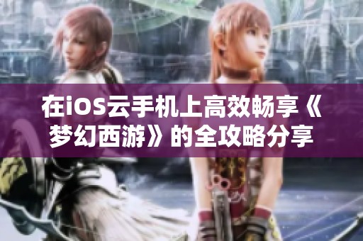 在iOS云手机上高效畅享《梦幻西游》的全攻略分享