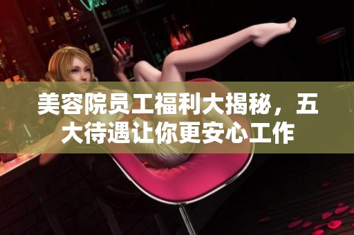 美容院员工福利大揭秘，五大待遇让你更安心工作