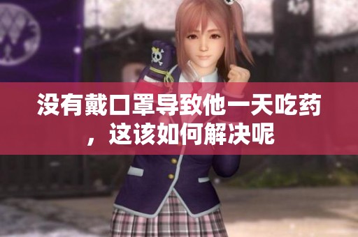 没有戴口罩导致他一天吃药，这该如何解决呢