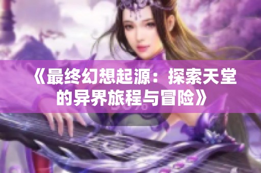 《最终幻想起源：探索天堂的异界旅程与冒险》