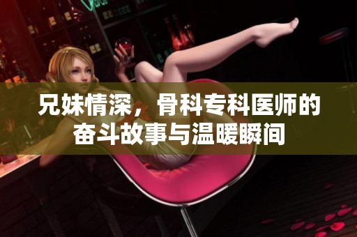 兄妹情深，骨科专科医师的奋斗故事与温暖瞬间