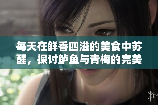 每天在鲜香四溢的美食中苏醒，探讨鲈鱼与青梅的完美搭配