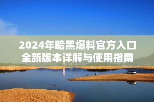 2024年暗黑爆料官方入口全新版本详解与使用指南
