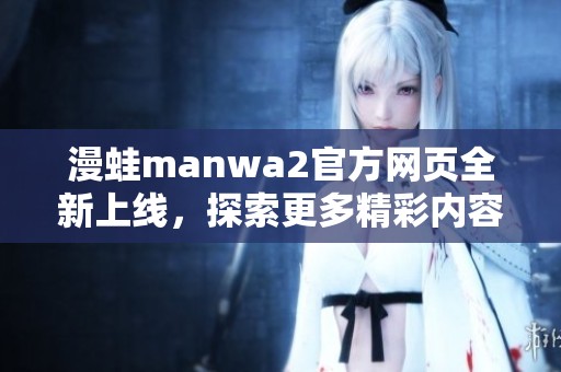 漫蛙manwa2官方网页全新上线，探索更多精彩内容与活动