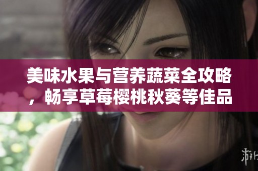 美味水果与营养蔬菜全攻略，畅享草莓樱桃秋葵等佳品