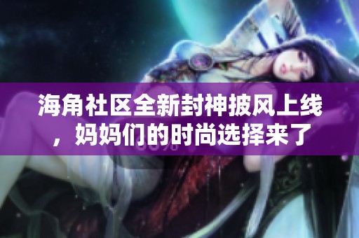 海角社区全新封神披风上线，妈妈们的时尚选择来了