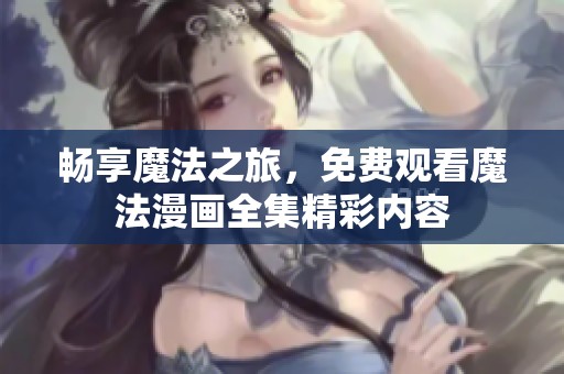 畅享魔法之旅，免费观看魔法漫画全集精彩内容