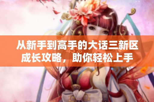 从新手到高手的大话三新区成长攻略，助你轻松上手