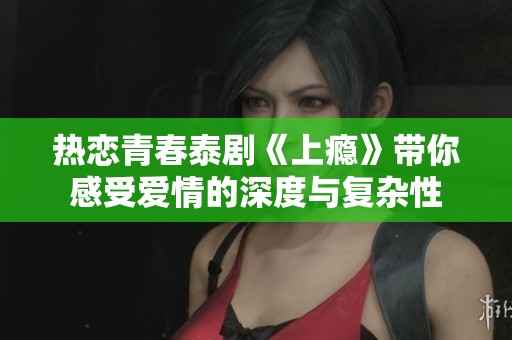 热恋青春泰剧《上瘾》带你感受爱情的深度与复杂性