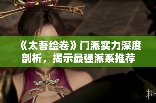 《太吾绘卷》门派实力深度剖析，揭示最强派系推荐