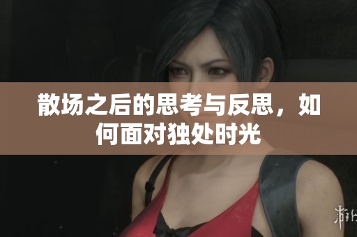 散场之后的思考与反思，如何面对独处时光