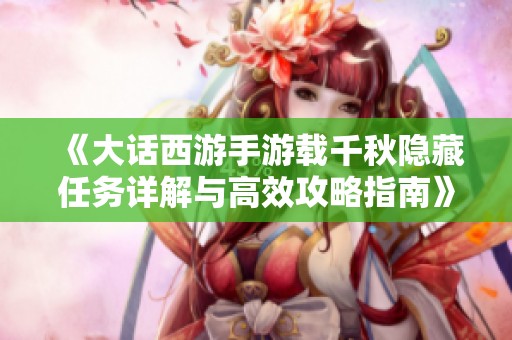 《大话西游手游载千秋隐藏任务详解与高效攻略指南》