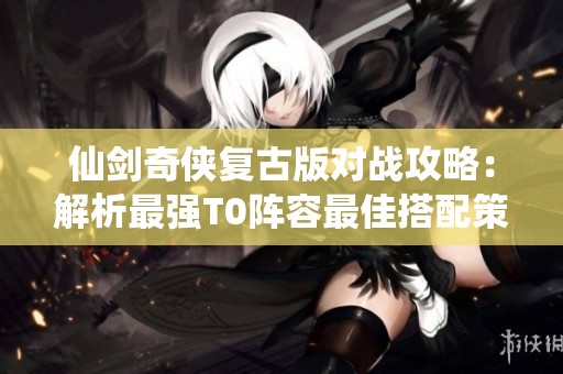 仙剑奇侠复古版对战攻略：解析最强T0阵容最佳搭配策略