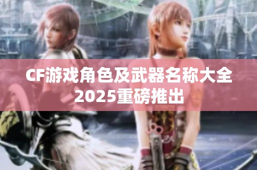 CF游戏角色及武器名称大全2025重磅推出