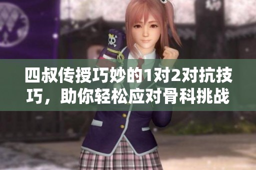 四叔传授巧妙的1对2对抗技巧，助你轻松应对骨科挑战