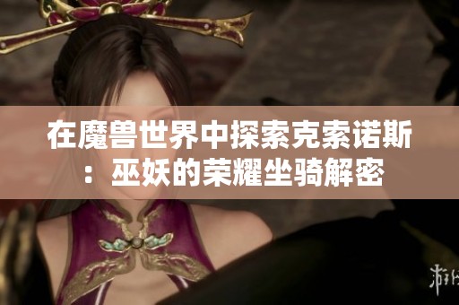 在魔兽世界中探索克索诺斯：巫妖的荣耀坐骑解密