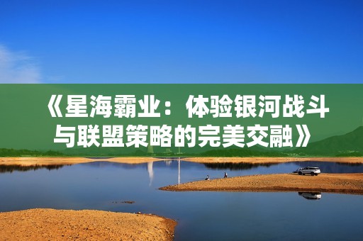 《星海霸业：体验银河战斗与联盟策略的完美交融》