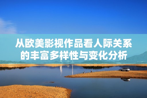 从欧美影视作品看人际关系的丰富多样性与变化分析