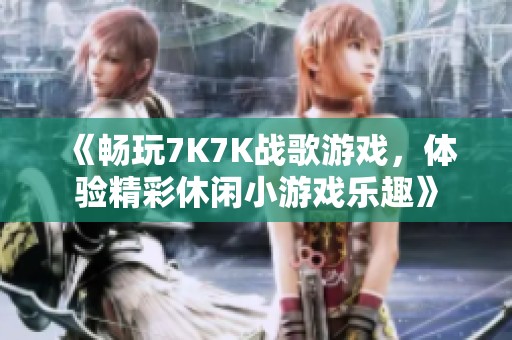 《畅玩7K7K战歌游戏，体验精彩休闲小游戏乐趣》
