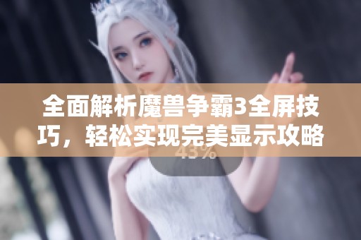 全面解析魔兽争霸3全屏技巧，轻松实现完美显示攻略