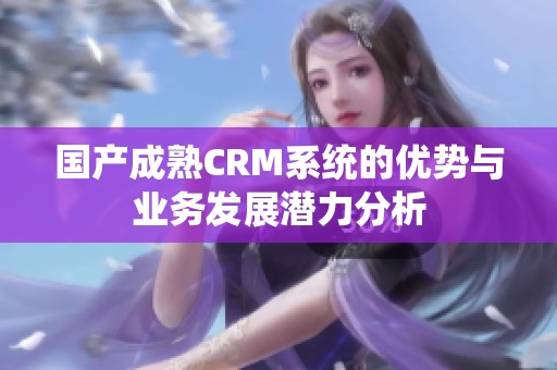 国产成熟CRM系统的优势与业务发展潜力分析