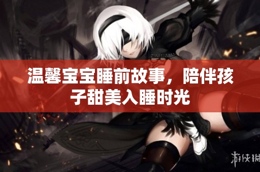 温馨宝宝睡前故事，陪伴孩子甜美入睡时光