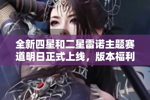 全新四星和二星雷诺主题赛道明日正式上线，版本福利抢先知晓！