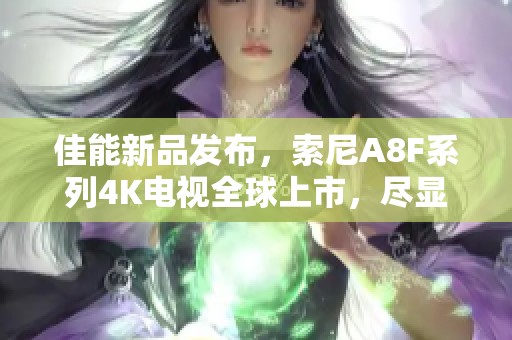 佳能新品发布，索尼A8F系列4K电视全球上市，尽显自然之美