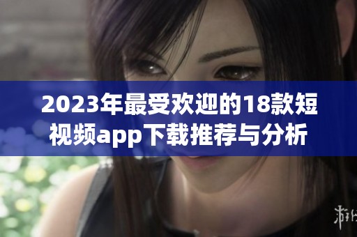 2023年最受欢迎的18款短视频app下载推荐与分析