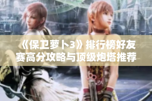 《保卫萝卜3》排行榜好友赛高分攻略与顶级炮塔推荐详解