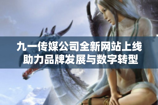九一传媒公司全新网站上线 助力品牌发展与数字转型